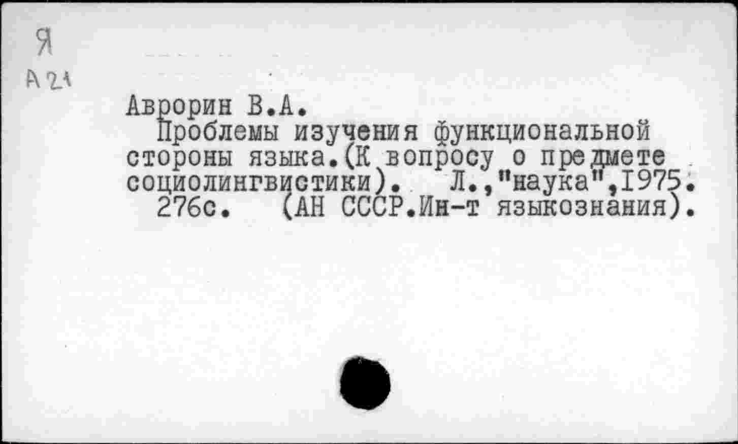 ﻿я 1\2А
Аврорин В.А.
Проблемы изучения функциональной стороны языка.(К вопросу о предаете социолингвистики). Л.,“наука”,1975.
27бс. (АН СССР.Ин-т языкознания).